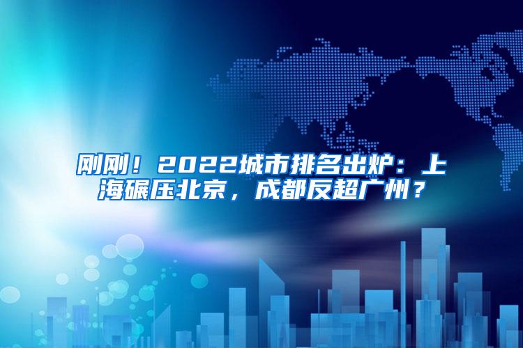 刚刚！2022城市排名出炉：上海碾压北京，成都反超广州？