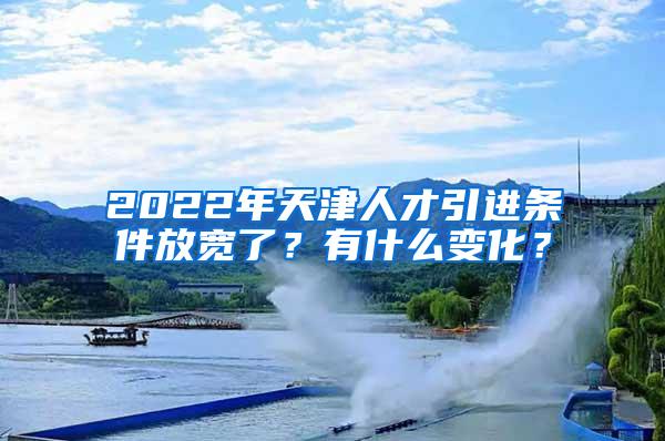 2022年天津人才引进条件放宽了？有什么变化？