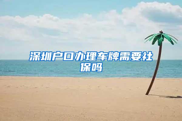 深圳户口办理车牌需要社保吗