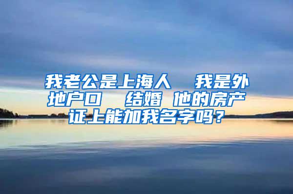 我老公是上海人  我是外地户口  结婚 他的房产证上能加我名字吗？