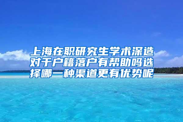 上海在职研究生学术深造对于户籍落户有帮助吗选择哪一种渠道更有优势呢