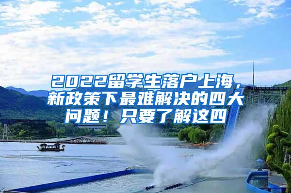 2022留学生落户上海，新政策下最难解决的四大问题！只要了解这四