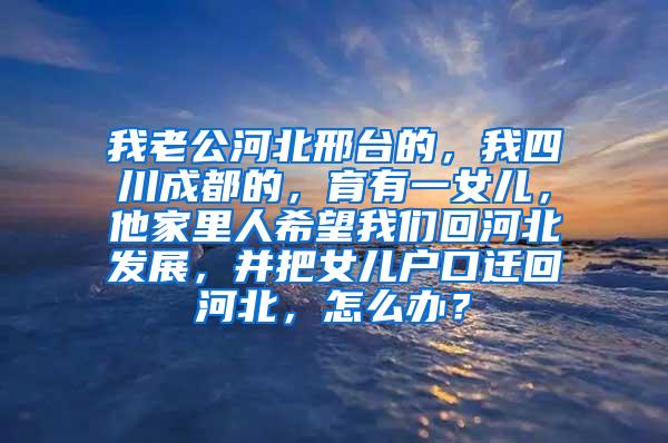 我老公河北邢台的，我四川成都的，育有一女儿，他家里人希望我们回河北发展，并把女儿户口迁回河北，怎么办？