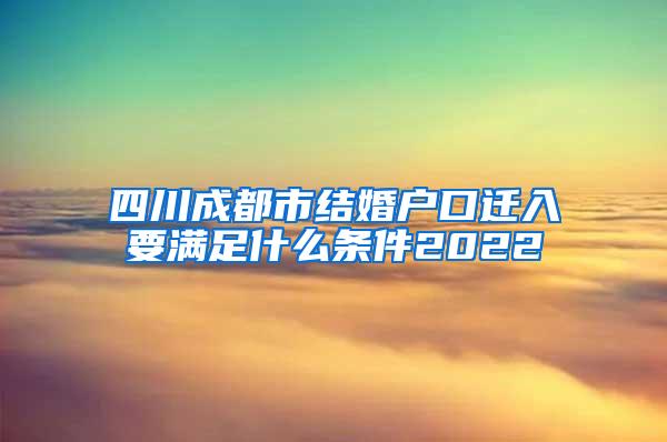 四川成都市结婚户口迁入要满足什么条件2022