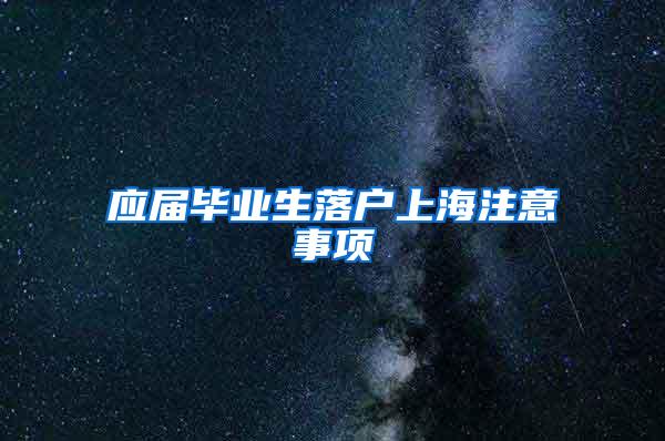 应届毕业生落户上海注意事项