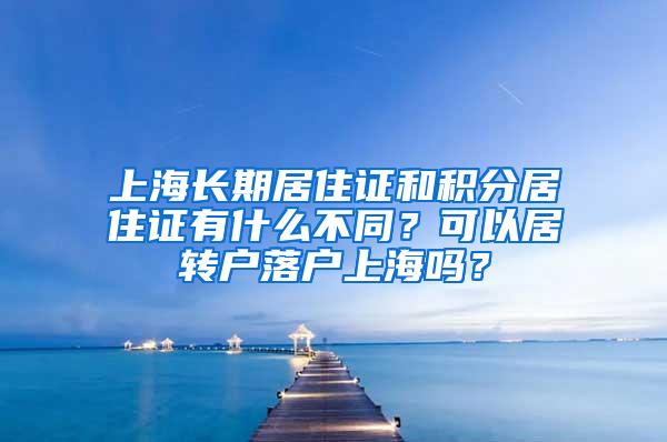 上海长期居住证和积分居住证有什么不同？可以居转户落户上海吗？