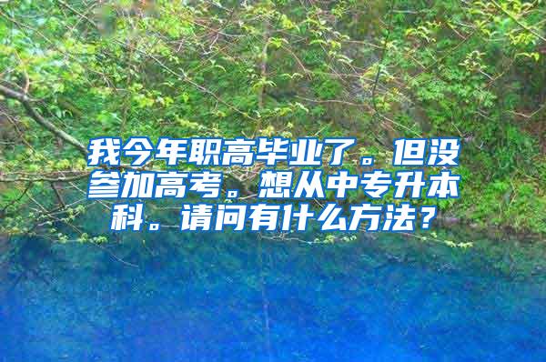 我今年职高毕业了。但没参加高考。想从中专升本科。请问有什么方法？