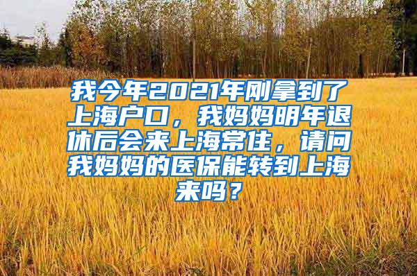 我今年2021年刚拿到了上海户口，我妈妈明年退休后会来上海常住，请问我妈妈的医保能转到上海来吗？