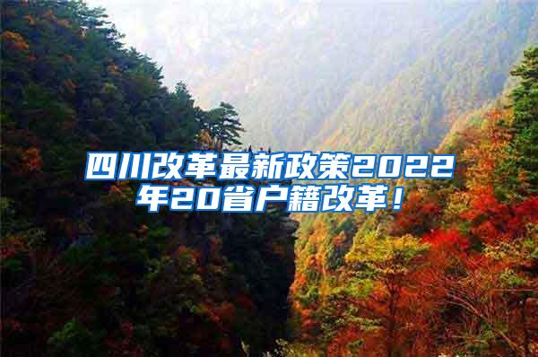 四川改革最新政策2022年20省户籍改革！