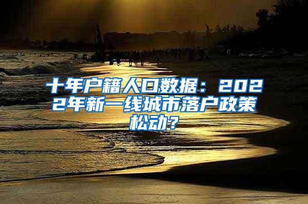 十年户籍人口数据：2022年新一线城市落户政策松动？