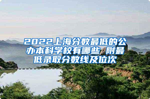 2022上海分数最低的公办本科学校有哪些 附最低录取分数线及位次