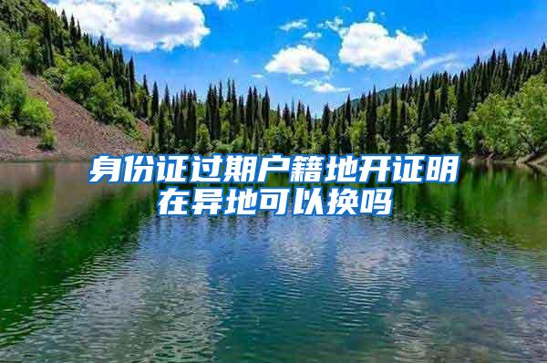 身份证过期户籍地开证明在异地可以换吗