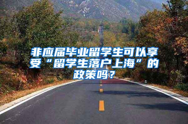 非应届毕业留学生可以享受“留学生落户上海”的政策吗？