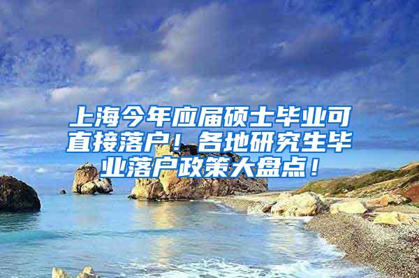 上海今年应届硕士毕业可直接落户！各地研究生毕业落户政策大盘点！