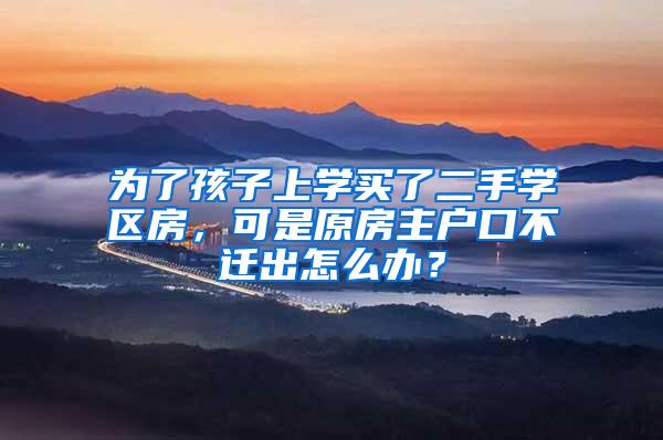 为了孩子上学买了二手学区房，可是原房主户口不迁出怎么办？