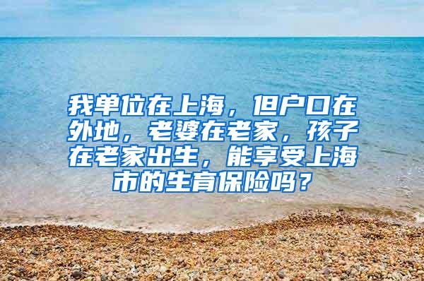 我单位在上海，但户口在外地，老婆在老家，孩子在老家出生，能享受上海市的生育保险吗？