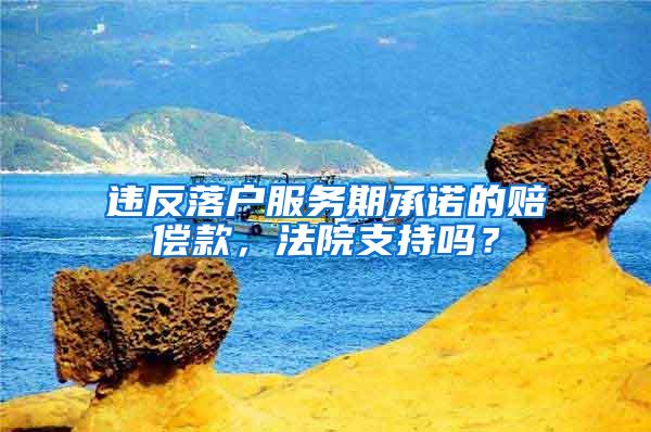 违反落户服务期承诺的赔偿款，法院支持吗？