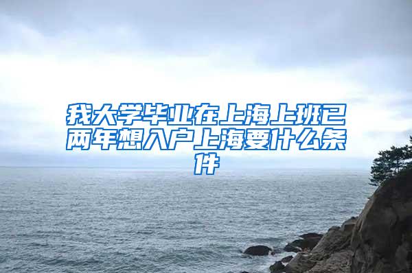 我大学毕业在上海上班已两年想入户上海要什么条件