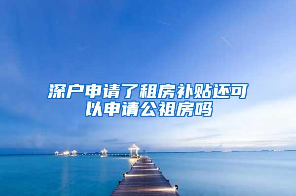 深户申请了租房补贴还可以申请公祖房吗