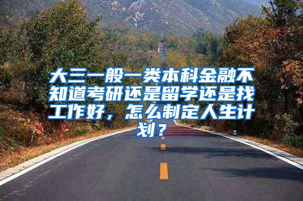 大三一般一类本科金融不知道考研还是留学还是找工作好，怎么制定人生计划？