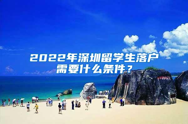 2022年深圳留学生落户需要什么条件？