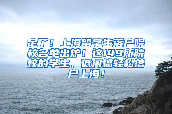 定了！上海留学生落户院校名单出炉！这149所院校的学生，低门槛轻松落户上海！