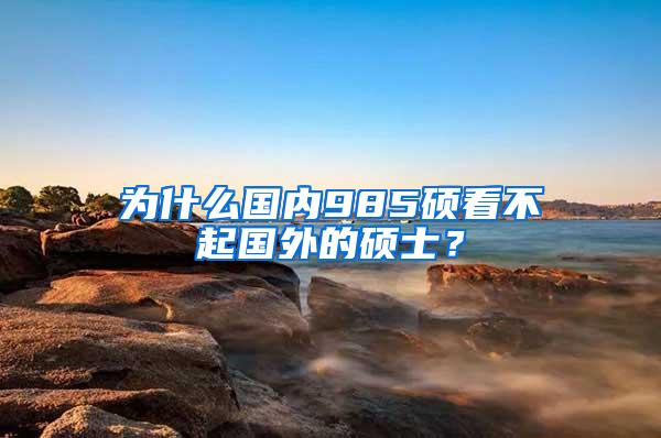 为什么国内985硕看不起国外的硕士？