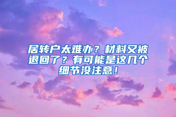 居转户太难办？材料又被退回了？有可能是这几个细节没注意！