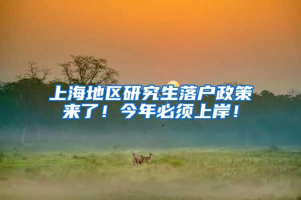 上海地区研究生落户政策来了！今年必须上岸！