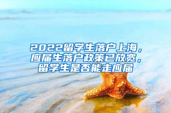 2022留学生落户上海，应届生落户政策已放宽，留学生是否能走应届