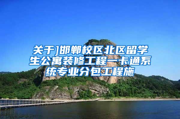 关于]邯郸校区北区留学生公寓装修工程一卡通系统专业分包工程施