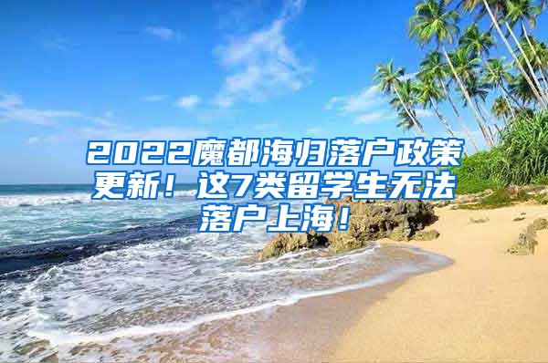 2022魔都海归落户政策更新！这7类留学生无法落户上海！