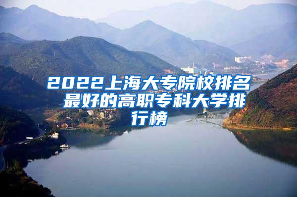 2022上海大专院校排名 最好的高职专科大学排行榜