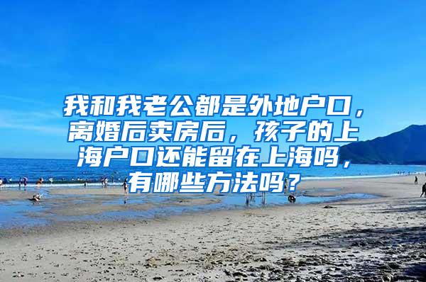 我和我老公都是外地户口，离婚后卖房后，孩子的上海户口还能留在上海吗，有哪些方法吗？