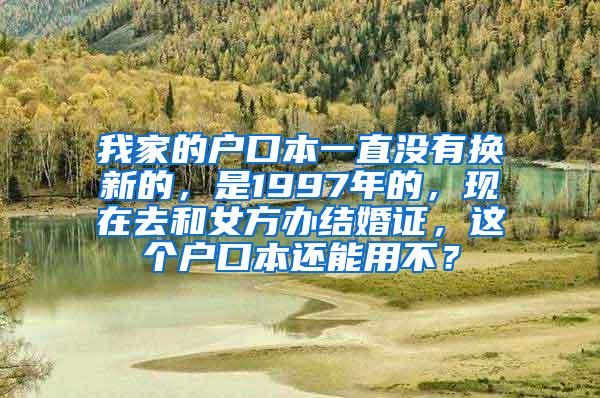 我家的户口本一直没有换新的，是1997年的，现在去和女方办结婚证，这个户口本还能用不？