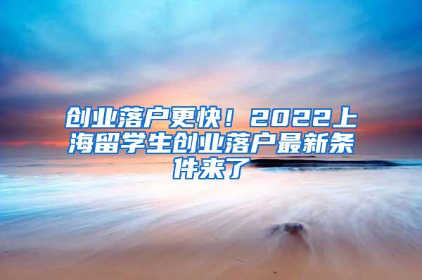 创业落户更快！2022上海留学生创业落户最新条件来了