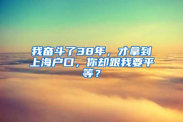 我奋斗了38年，才拿到上海户口，你却跟我要平等？