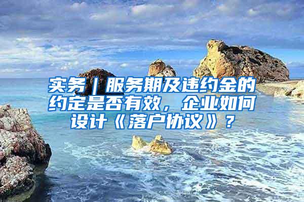 实务｜服务期及违约金的约定是否有效，企业如何设计《落户协议》？