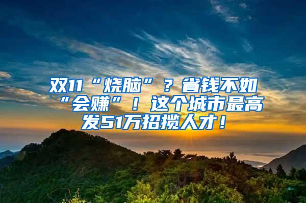 双11“烧脑”？省钱不如“会赚”！这个城市最高发51万招揽人才！