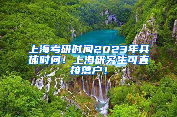 上海考研时间2023年具体时间！上海研究生可直接落户！