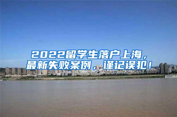 2022留学生落户上海，最新失败案例，谨记误犯！