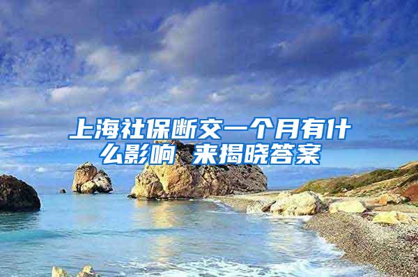 上海社保断交一个月有什么影响 来揭晓答案