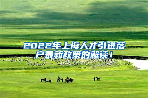 2022年上海人才引进落户最新政策的解读！