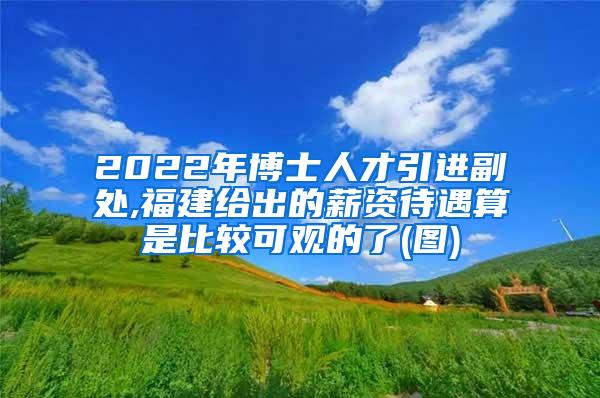 2022年博士人才引进副处,福建给出的薪资待遇算是比较可观的了(图)