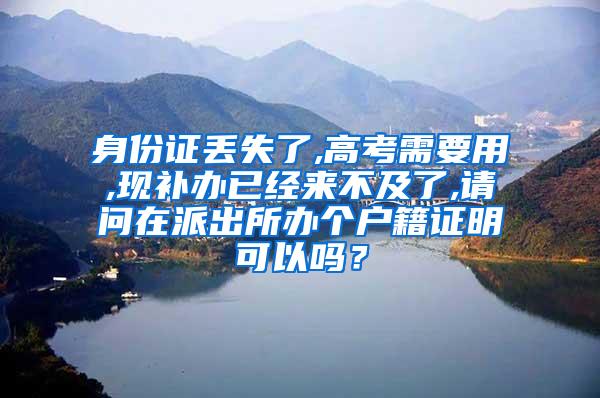 身份证丢失了,高考需要用,现补办已经来不及了,请问在派出所办个户籍证明可以吗？