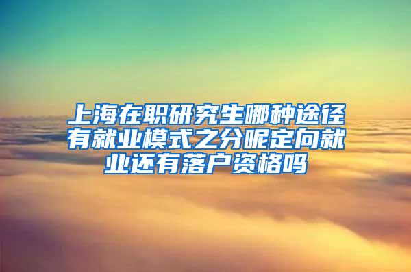 上海在职研究生哪种途径有就业模式之分呢定向就业还有落户资格吗