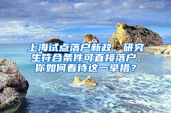 上海试点落户新政，研究生符合条件可直接落户，你如何看待这一举措？