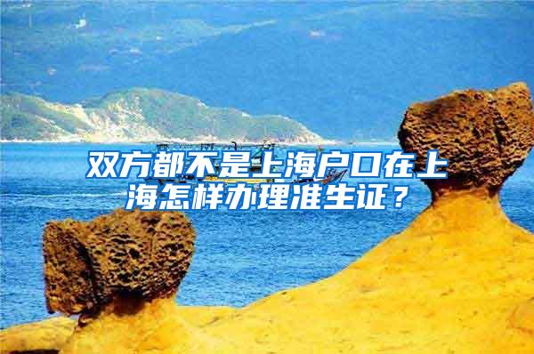 双方都不是上海户口在上海怎样办理准生证？