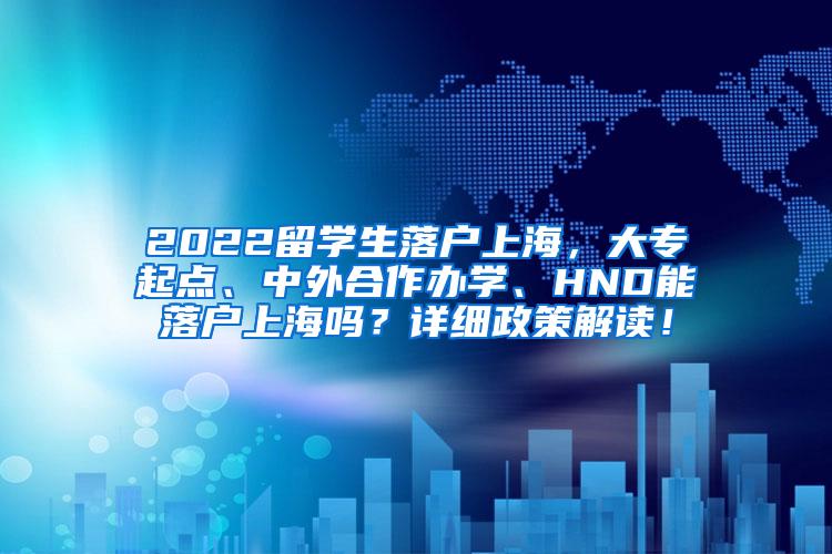 2022留学生落户上海，大专起点、中外合作办学、HND能落户上海吗？详细政策解读！