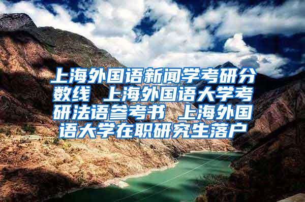 上海外国语新闻学考研分数线 上海外国语大学考研法语参考书 上海外国语大学在职研究生落户